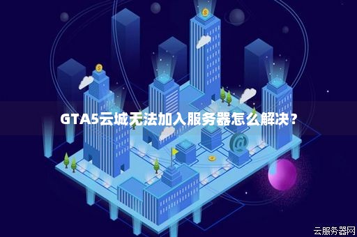 GTA5云城无法加入服务器怎么解决？