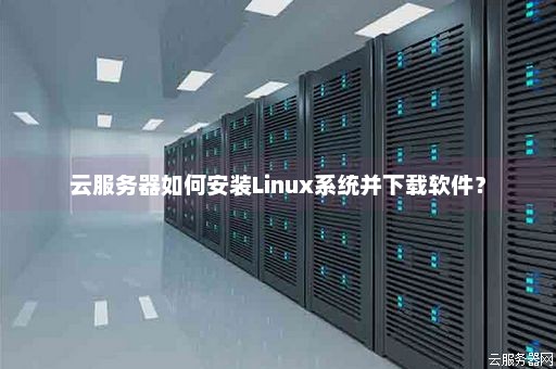 云服务器如何安装Linux系统并下载软件？