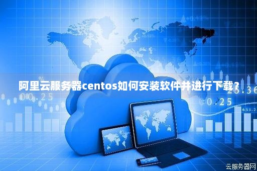 阿里云服务器centos如何安装软件并进行下载？